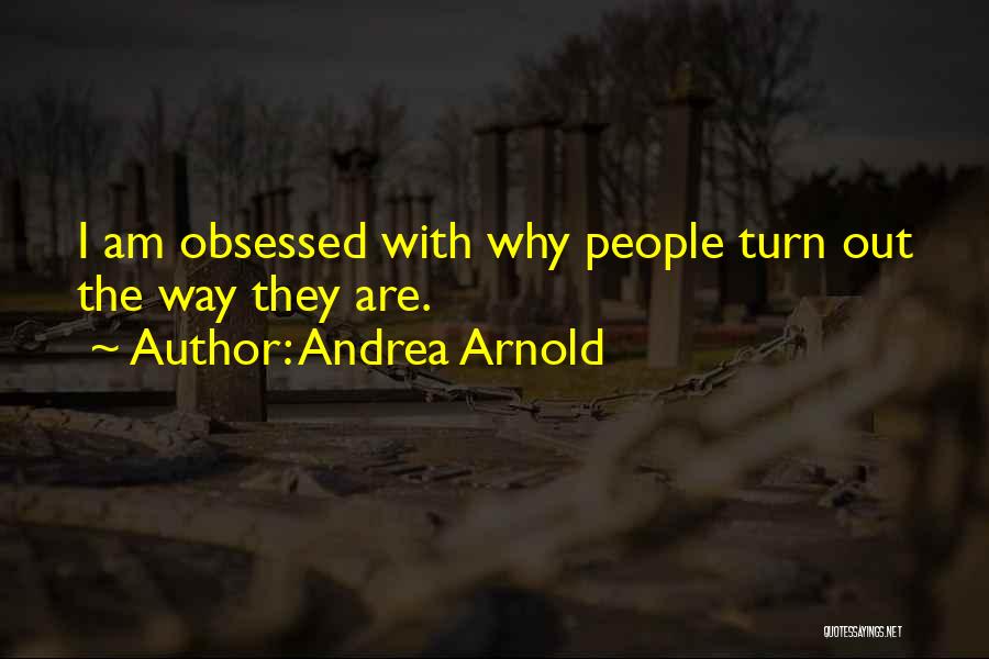 Andrea Arnold Quotes: I Am Obsessed With Why People Turn Out The Way They Are.