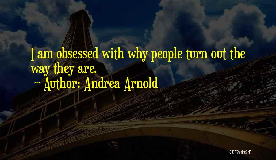 Andrea Arnold Quotes: I Am Obsessed With Why People Turn Out The Way They Are.