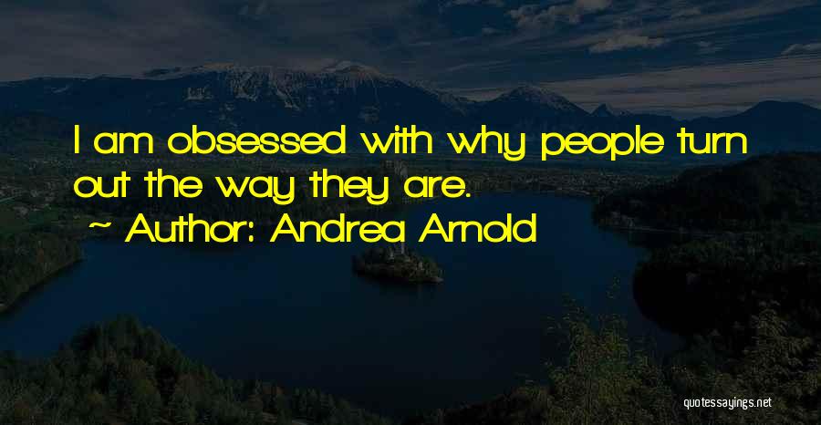 Andrea Arnold Quotes: I Am Obsessed With Why People Turn Out The Way They Are.