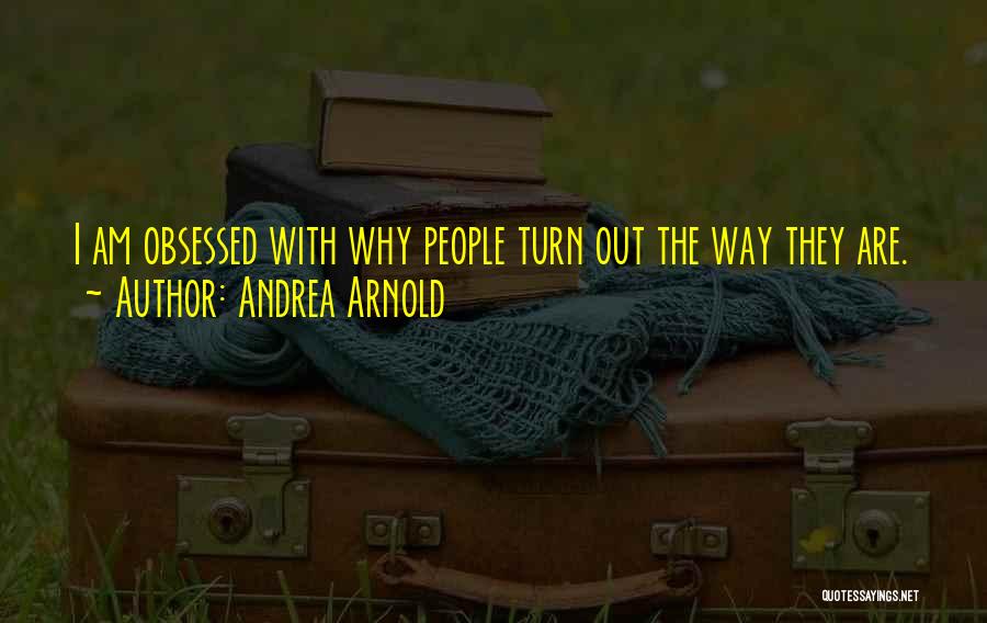 Andrea Arnold Quotes: I Am Obsessed With Why People Turn Out The Way They Are.