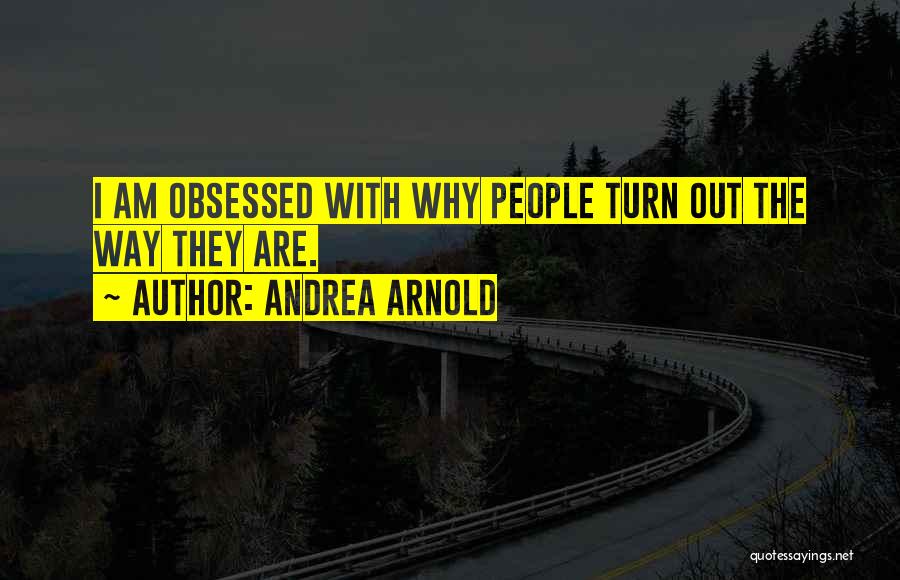 Andrea Arnold Quotes: I Am Obsessed With Why People Turn Out The Way They Are.