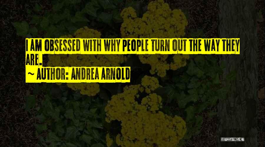 Andrea Arnold Quotes: I Am Obsessed With Why People Turn Out The Way They Are.