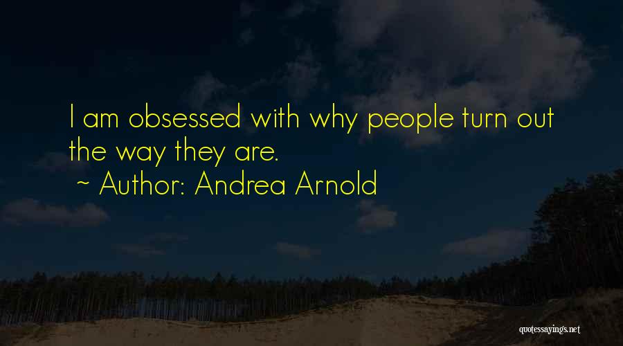 Andrea Arnold Quotes: I Am Obsessed With Why People Turn Out The Way They Are.