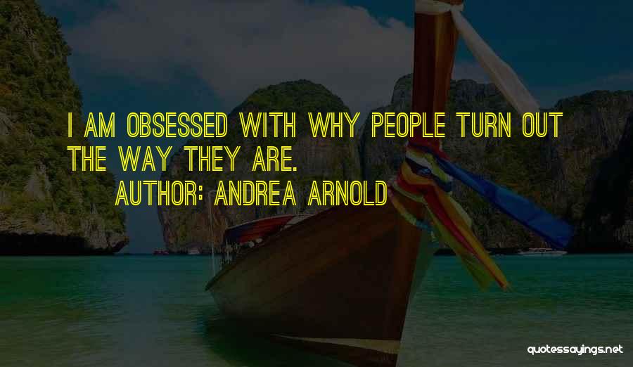 Andrea Arnold Quotes: I Am Obsessed With Why People Turn Out The Way They Are.