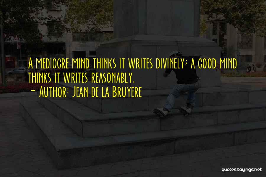 Jean De La Bruyere Quotes: A Mediocre Mind Thinks It Writes Divinely; A Good Mind Thinks It Writes Reasonably.