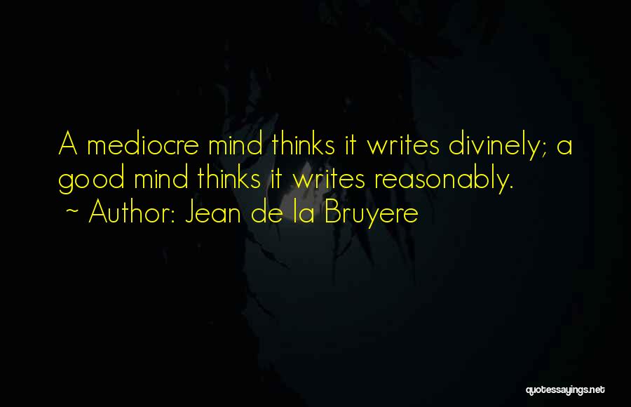 Jean De La Bruyere Quotes: A Mediocre Mind Thinks It Writes Divinely; A Good Mind Thinks It Writes Reasonably.