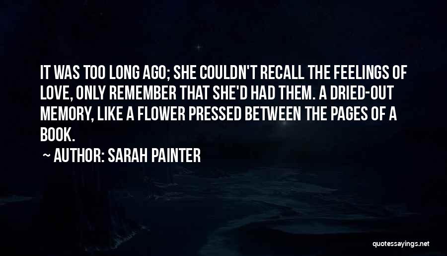 Sarah Painter Quotes: It Was Too Long Ago; She Couldn't Recall The Feelings Of Love, Only Remember That She'd Had Them. A Dried-out