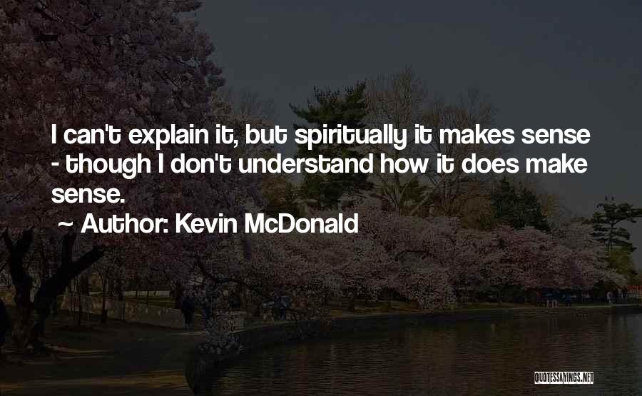 Kevin McDonald Quotes: I Can't Explain It, But Spiritually It Makes Sense - Though I Don't Understand How It Does Make Sense.