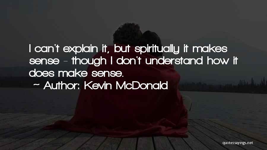 Kevin McDonald Quotes: I Can't Explain It, But Spiritually It Makes Sense - Though I Don't Understand How It Does Make Sense.