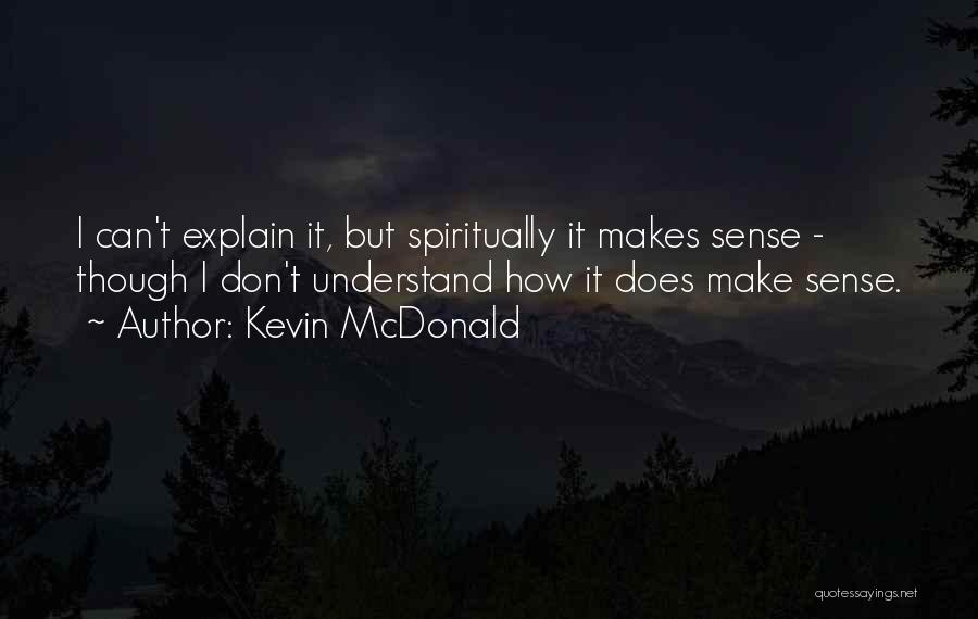 Kevin McDonald Quotes: I Can't Explain It, But Spiritually It Makes Sense - Though I Don't Understand How It Does Make Sense.