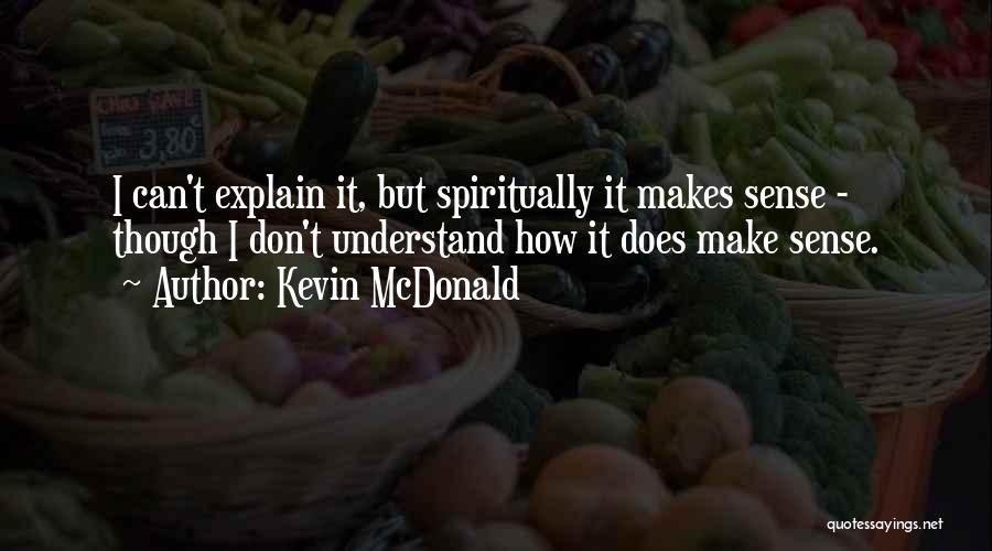 Kevin McDonald Quotes: I Can't Explain It, But Spiritually It Makes Sense - Though I Don't Understand How It Does Make Sense.