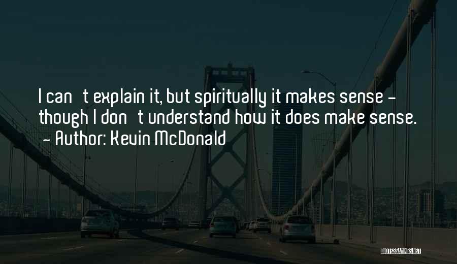 Kevin McDonald Quotes: I Can't Explain It, But Spiritually It Makes Sense - Though I Don't Understand How It Does Make Sense.