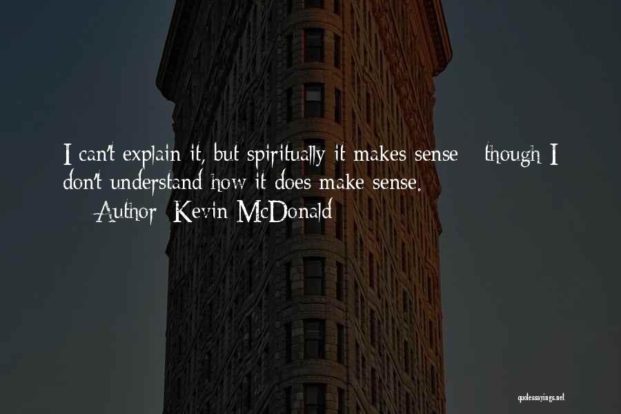 Kevin McDonald Quotes: I Can't Explain It, But Spiritually It Makes Sense - Though I Don't Understand How It Does Make Sense.