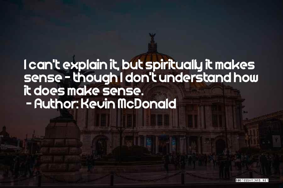 Kevin McDonald Quotes: I Can't Explain It, But Spiritually It Makes Sense - Though I Don't Understand How It Does Make Sense.