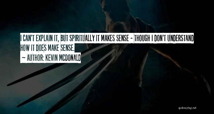 Kevin McDonald Quotes: I Can't Explain It, But Spiritually It Makes Sense - Though I Don't Understand How It Does Make Sense.