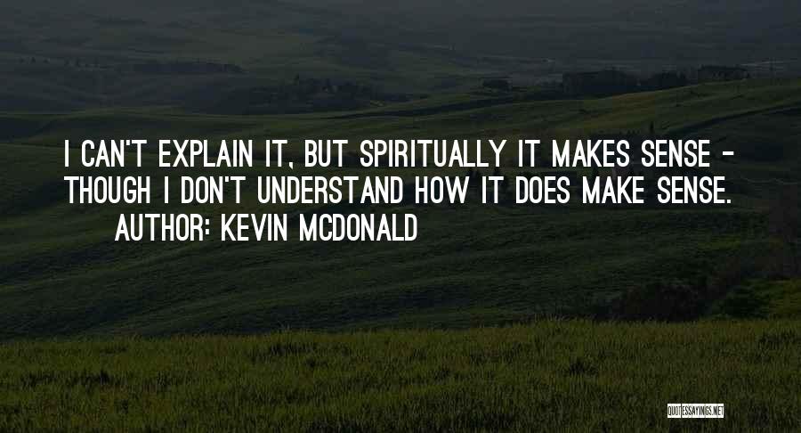 Kevin McDonald Quotes: I Can't Explain It, But Spiritually It Makes Sense - Though I Don't Understand How It Does Make Sense.