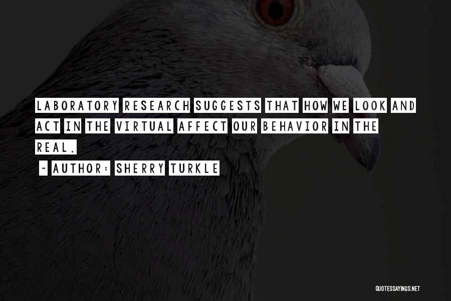 Sherry Turkle Quotes: Laboratory Research Suggests That How We Look And Act In The Virtual Affect Our Behavior In The Real.