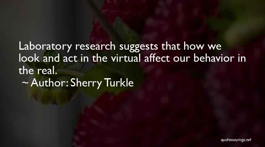 Sherry Turkle Quotes: Laboratory Research Suggests That How We Look And Act In The Virtual Affect Our Behavior In The Real.