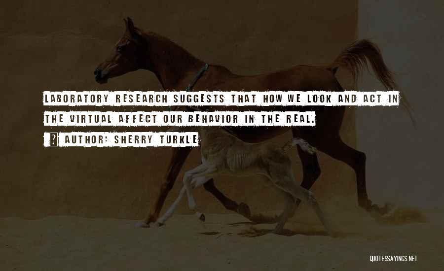 Sherry Turkle Quotes: Laboratory Research Suggests That How We Look And Act In The Virtual Affect Our Behavior In The Real.