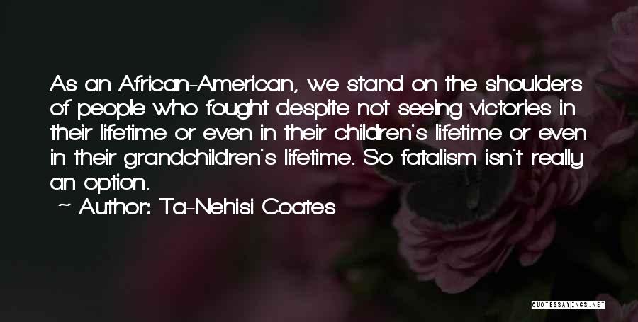 Ta-Nehisi Coates Quotes: As An African-american, We Stand On The Shoulders Of People Who Fought Despite Not Seeing Victories In Their Lifetime Or