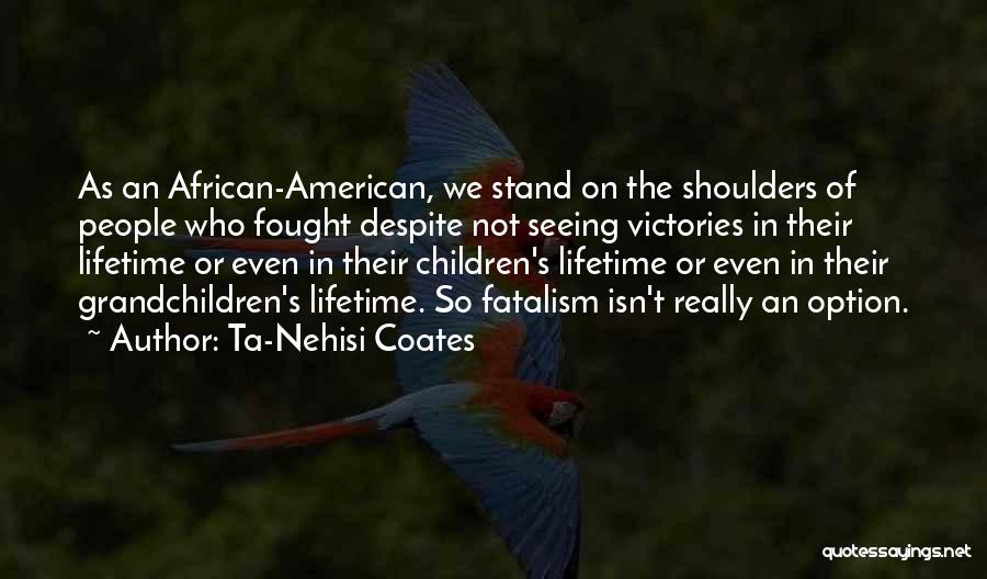 Ta-Nehisi Coates Quotes: As An African-american, We Stand On The Shoulders Of People Who Fought Despite Not Seeing Victories In Their Lifetime Or