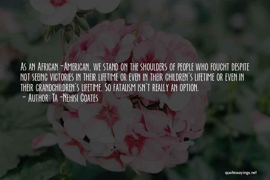 Ta-Nehisi Coates Quotes: As An African-american, We Stand On The Shoulders Of People Who Fought Despite Not Seeing Victories In Their Lifetime Or