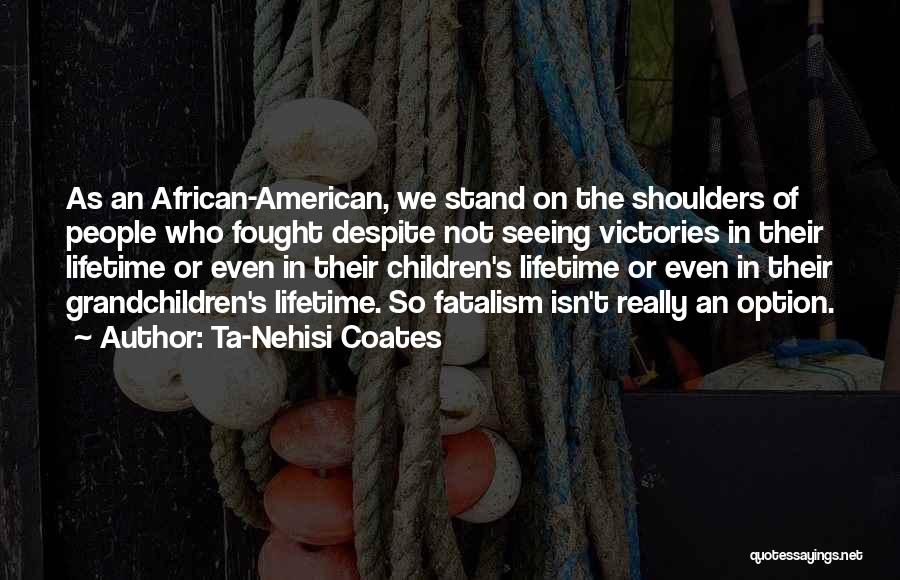 Ta-Nehisi Coates Quotes: As An African-american, We Stand On The Shoulders Of People Who Fought Despite Not Seeing Victories In Their Lifetime Or