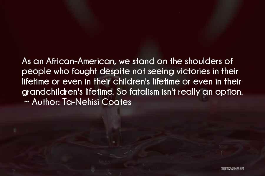 Ta-Nehisi Coates Quotes: As An African-american, We Stand On The Shoulders Of People Who Fought Despite Not Seeing Victories In Their Lifetime Or