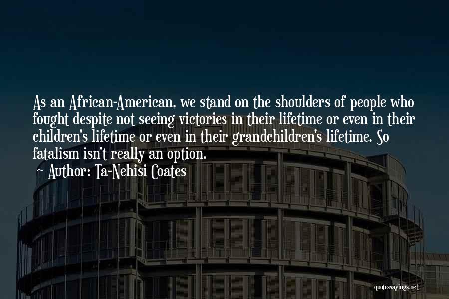 Ta-Nehisi Coates Quotes: As An African-american, We Stand On The Shoulders Of People Who Fought Despite Not Seeing Victories In Their Lifetime Or