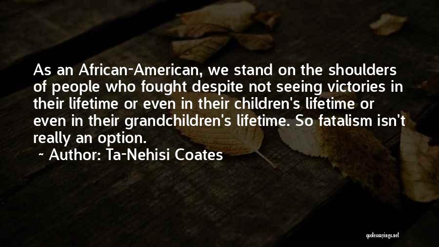 Ta-Nehisi Coates Quotes: As An African-american, We Stand On The Shoulders Of People Who Fought Despite Not Seeing Victories In Their Lifetime Or