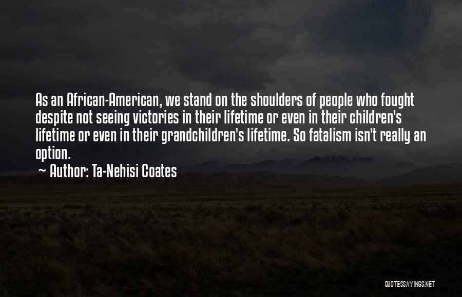 Ta-Nehisi Coates Quotes: As An African-american, We Stand On The Shoulders Of People Who Fought Despite Not Seeing Victories In Their Lifetime Or