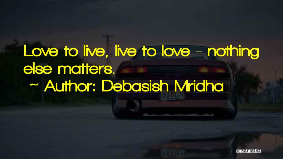 Debasish Mridha Quotes: Love To Live, Live To Love - Nothing Else Matters.