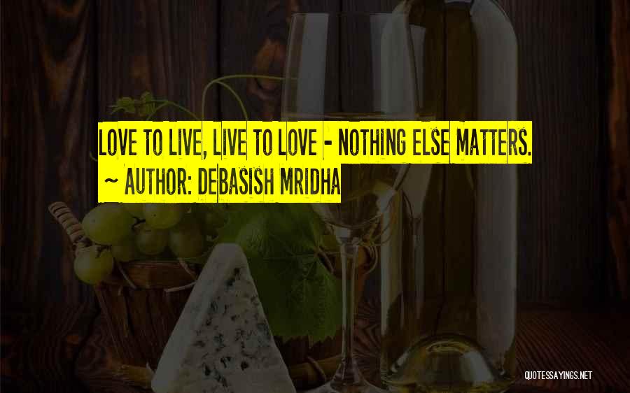 Debasish Mridha Quotes: Love To Live, Live To Love - Nothing Else Matters.