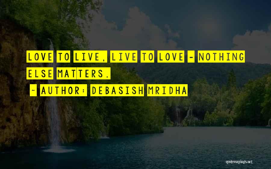 Debasish Mridha Quotes: Love To Live, Live To Love - Nothing Else Matters.