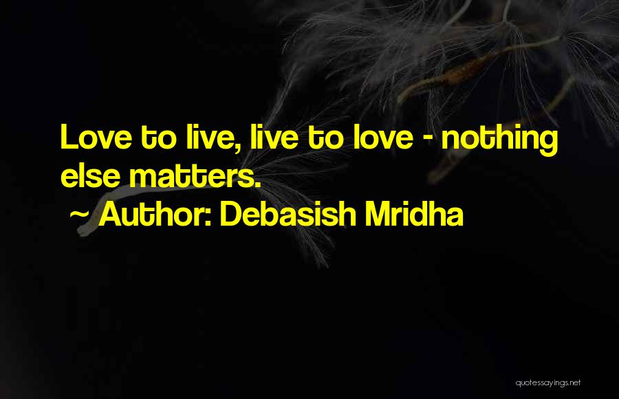 Debasish Mridha Quotes: Love To Live, Live To Love - Nothing Else Matters.