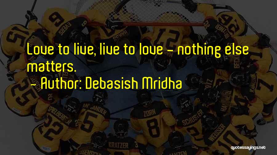 Debasish Mridha Quotes: Love To Live, Live To Love - Nothing Else Matters.