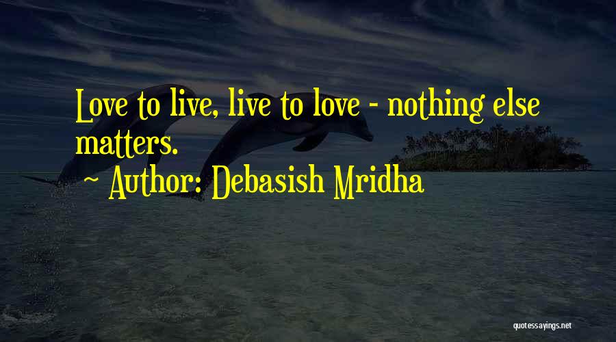 Debasish Mridha Quotes: Love To Live, Live To Love - Nothing Else Matters.