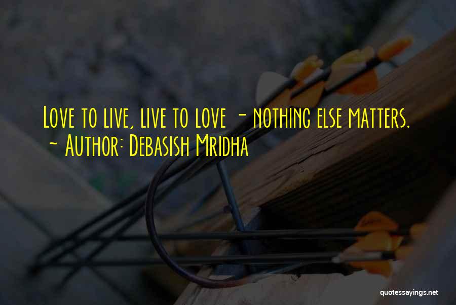 Debasish Mridha Quotes: Love To Live, Live To Love - Nothing Else Matters.