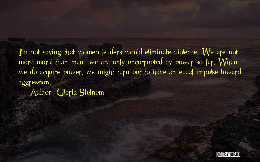 Gloria Steinem Quotes: I'm Not Saying That Women Leaders Would Eliminate Violence. We Are Not More Moral Than Men; We Are Only Uncorrupted