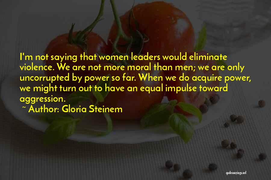 Gloria Steinem Quotes: I'm Not Saying That Women Leaders Would Eliminate Violence. We Are Not More Moral Than Men; We Are Only Uncorrupted