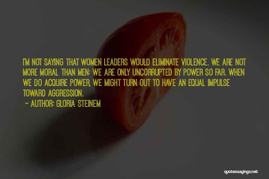 Gloria Steinem Quotes: I'm Not Saying That Women Leaders Would Eliminate Violence. We Are Not More Moral Than Men; We Are Only Uncorrupted