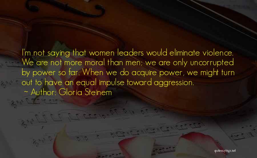 Gloria Steinem Quotes: I'm Not Saying That Women Leaders Would Eliminate Violence. We Are Not More Moral Than Men; We Are Only Uncorrupted