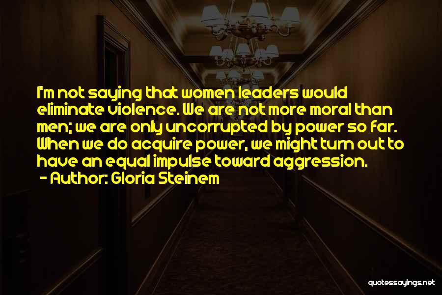 Gloria Steinem Quotes: I'm Not Saying That Women Leaders Would Eliminate Violence. We Are Not More Moral Than Men; We Are Only Uncorrupted