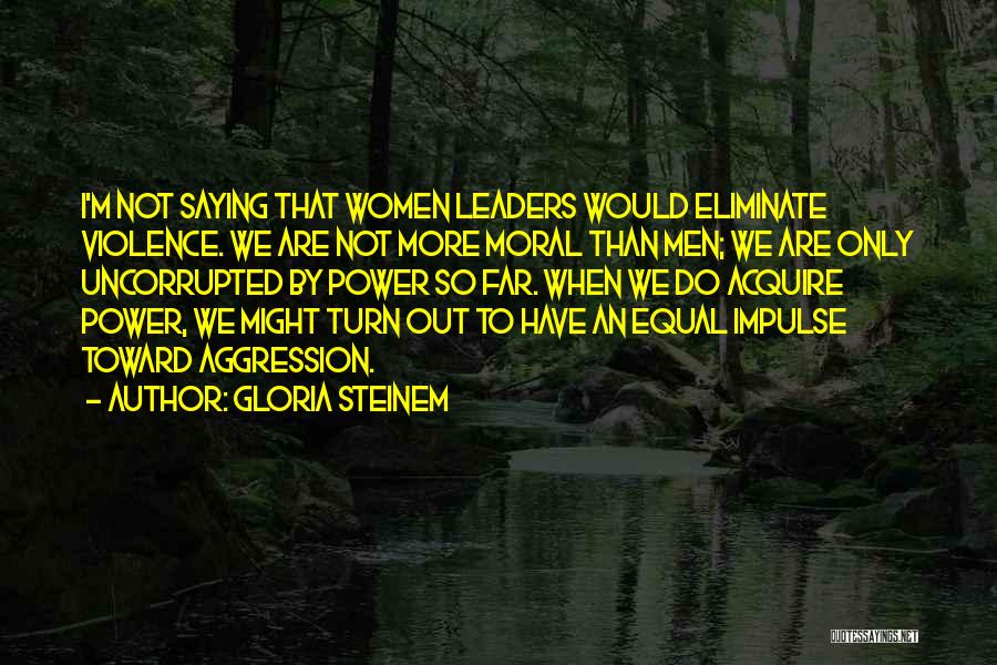 Gloria Steinem Quotes: I'm Not Saying That Women Leaders Would Eliminate Violence. We Are Not More Moral Than Men; We Are Only Uncorrupted