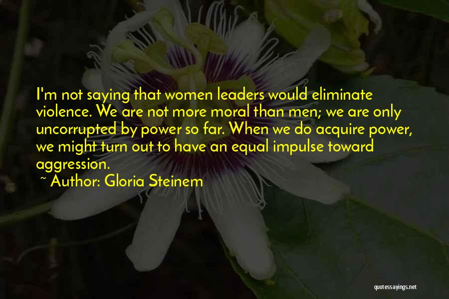 Gloria Steinem Quotes: I'm Not Saying That Women Leaders Would Eliminate Violence. We Are Not More Moral Than Men; We Are Only Uncorrupted