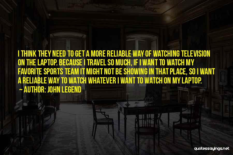 John Legend Quotes: I Think They Need To Get A More Reliable Way Of Watching Television On The Laptop. Because I Travel So