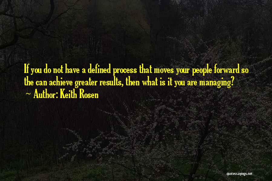 Keith Rosen Quotes: If You Do Not Have A Defined Process That Moves Your People Forward So The Can Achieve Greater Results, Then