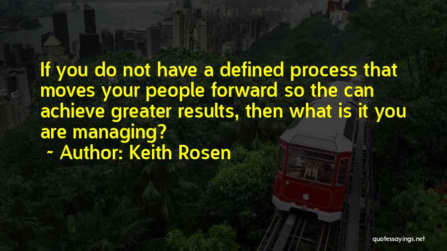 Keith Rosen Quotes: If You Do Not Have A Defined Process That Moves Your People Forward So The Can Achieve Greater Results, Then