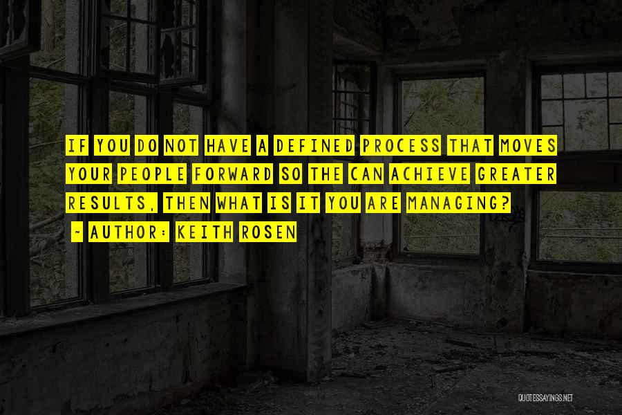 Keith Rosen Quotes: If You Do Not Have A Defined Process That Moves Your People Forward So The Can Achieve Greater Results, Then