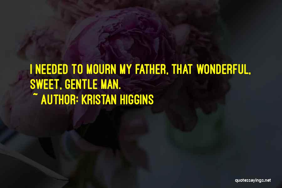 Kristan Higgins Quotes: I Needed To Mourn My Father, That Wonderful, Sweet, Gentle Man.